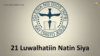 www.iglesiangdios.org




       21 Luwalhatiin Natin Siya
 
