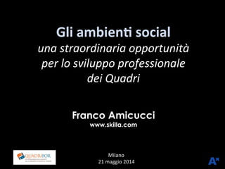 Franco Amicucci
www.skilla.com
Luiss	
  	
  Milano	
  
21	
  maggio	
  2014	
  
Gli	
  ambien*	
  social	
  	
  
una	
  straordinaria	
  opportunità	
  
per	
  lo	
  sviluppo	
  professionale	
  
dei	
  Quadri	
  	
  
 