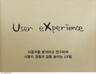 사용자를 분석하고 연구하여
                 사용자 경험의 질을 높이는 UX팀



12년 12월 6일 목요일
 
