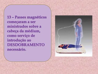 13 – Passes magnéticos
começaram a ser
ministrados sobre a
cabeça da médium,
como serviço de
introdução ao
DESDOBRAMENTO
necessário.
 