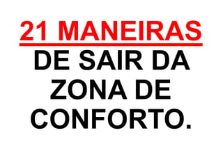 21 MANEIRAS
DE SAIR DA
ZONA DE
CONFORTO.
 