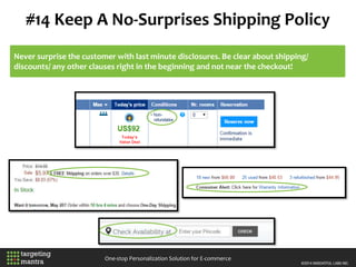 #14 Keep A No-Surprises Shipping Policy
One-stop Personalization Solution for E-commerce
Never surprise the customer with last minute disclosures. Be clear about shipping/
discounts/ any other clauses right in the beginning and not near the checkout!
 