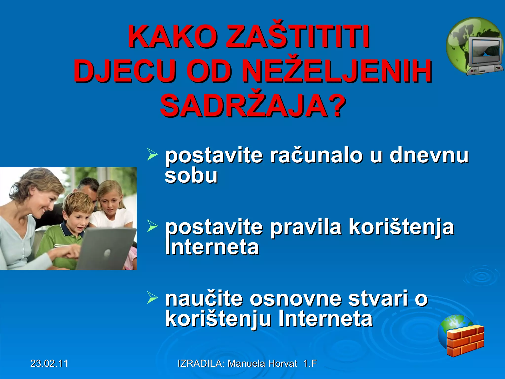 KAKO ZAŠTITITI DJECU OD NEŽELJENIH SADRŽAJA? postavite računalo u dnevnu sobu postavite pravila korištenja Interneta naučite osnovne stvari o korištenju Interneta