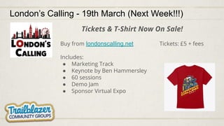 London’s Calling - 19th March (Next Week!!!)
Tickets & T-Shirt Now On Sale!
Buy from londonscalling.net Tickets: £5 + fees
Includes:
● Marketing Track
● Keynote by Ben Hammersley
● 60 sessions
● Demo Jam
● Sponsor Virtual Expo
 