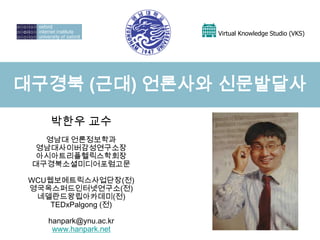 Virtual Knowledge Studio (VKS)

대구경북 (근대) 언론사와 신문발달사
박한우 교수
영남대 언론정보학과
영남대사이버감성연구소장
아시아트리플헬릭스학회장
대구경북소셜미디어포럼고문
WCU웹보메트릭스사업단장(전)
영국옥스퍼드인터넷연구소(전)
네델란드왕립아카데미(전)
TEDxPalgong (전)
hanpark@ynu.ac.kr
www.hanpark.net

 