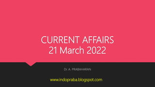 CURRENT AFFAIRS
21 March 2022
Dr. A. PRABAHARAN
www.indopraba.blogspot.com
 