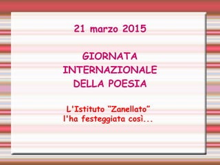 21 marzo 2015
GIORNATA
INTERNAZIONALE
DELLA POESIA
L'Istituto “Zanellato”
l'ha festeggiata così...
 
