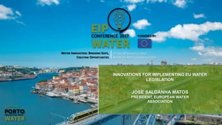 1
WATER INNOVATION: BRIDGING GAPS,
CREATING OPPORTUNITIES
27 AND 28 SEPTEMBER 2017
ALFÂNDEGA PORTO CONGRESS CENTRE
INNOVATIONS FOR IMPLEMENTING EU WATER
LEGISLATION
JOSE SALDANHA MATOS
PRESIDENT, EUROPEAN WATER
ASSOCIATION
 