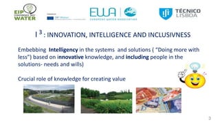 3
I 3 : INNOVATION, INTELLIGENCE AND INCLUSIVNESS
Embebbing Intelligency in the systems and solutions ( “Doing more with
less”) based on innovative knowledge, and including people in the
solutions- needs and wills)
Crucial role of knowledge for creating value
 