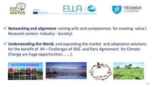 4
 Networking and alignment- Joining wills and competences for creating value (
Research centers- Industry - Society).
 Understanding the World, and expanding the market and adaptative solutions
for the benefit of All – Challenges of SDG and Paris Agreement for Climate
Change are huge opportunities …….).
 