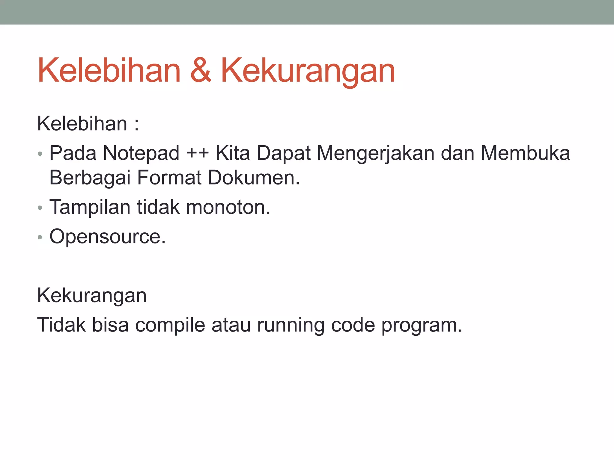 Kelebihan & Kekurangan 
Kelebihan : 
• Pada Notepad ++ Kita Dapat Mengerjakan dan Membuka 
Berbagai Format Dokumen. 
• Tampilan tidak monoton. 
• Opensource. 
Kekurangan 
Tidak bisa compile atau running code program. 
 