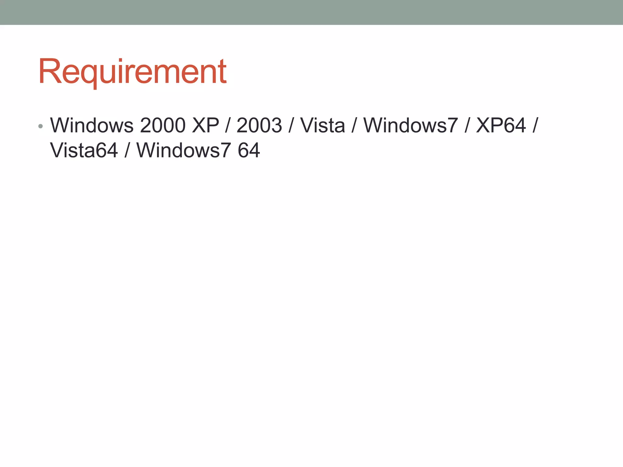 Requirement 
• Windows 2000 XP / 2003 / Vista / Windows7 / XP64 / 
Vista64 / Windows7 64 
 