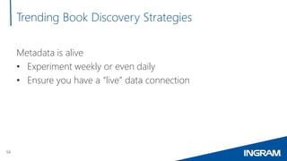 56
Trending Book Discovery Strategies
Metadata is alive
• Experiment weekly or even daily
• Ensure you have a “live” data ...