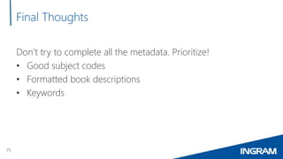 75
Final Thoughts
Don’t try to complete all the metadata. Prioritize!
• Good subject codes
• Formatted book descriptions
•...