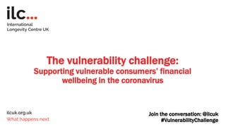 The vulnerability challenge:
Supporting vulnerable consumers’ financial
wellbeing in the coronavirus
Join the conversation: @ilcuk
#VulnerabilityChallenge
 