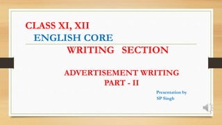 CLASS XI, XII
ENGLISH CORE
WRITING SECTION
ADVERTISEMENT WRITING
PART - II
Presentation by
SP Singh
 