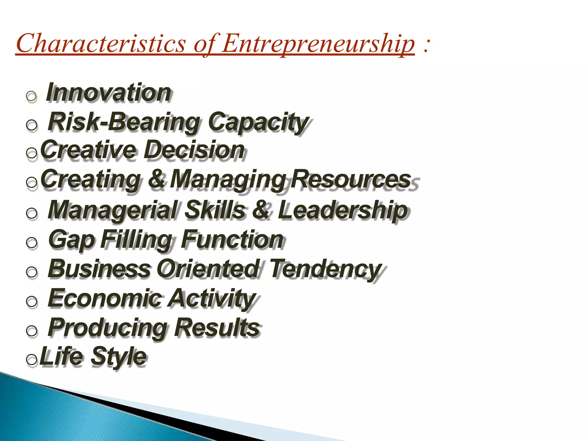 Characteristics of Entrepreneurship :
o Innovation
o Risk-Bearing Capacity
oCreative Decision
oCreating & ManagingResources
o Managerial Skills & Leadership
o Gap Filling Function
o Business Oriented Tendency
o Economic Activity
o Producing Results
oLife Style
 