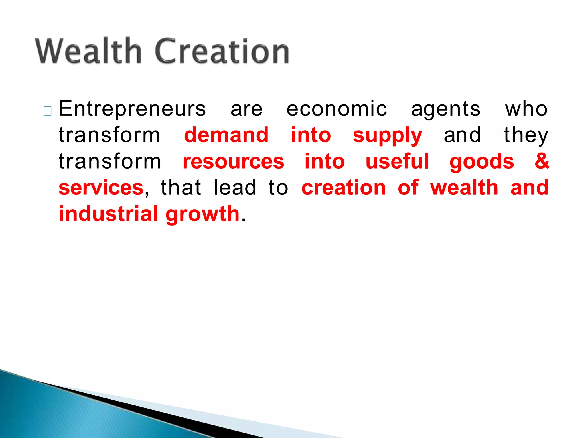 economic agents who
Entrepreneurs are
transform demand into supply and they
transform resources into useful goods &
services, that lead to creation of wealth and
industrial growth.
 