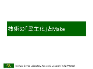 Interface Device Laboratory, Kanazawa University http://ifdl.jp/
技術の「民主化」とMake
 