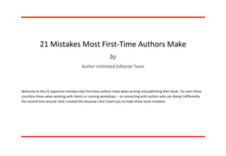 21 Mistakes Most First-Time Authors Make
by
Author Unlimited Editorial Team
Welcome to the 21 expensive mistakes that first time authors make when writing and publishing their book. I've seen these
countless times when working with clients or running workshops -- or connecting with authors who are doing it differently
the second time around. And I created this because I don't want you to make those same mistakes.
 