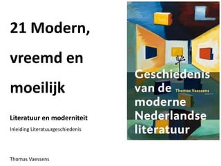 21 Modern,
vreemd en
moeilijk
Literatuur en moderniteit
Inleiding Literatuurgeschiedenis
Thomas Vaessens
 