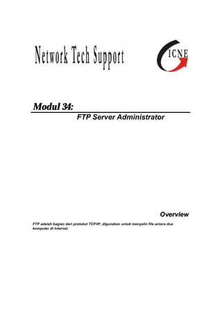 Modul 34: 
FTP Server Administrator 
Overview 
FTP adalah bagian dari protokol TCP/IP, digunakan untuk menyalin file antara dua 
komputer di Internet. 
 