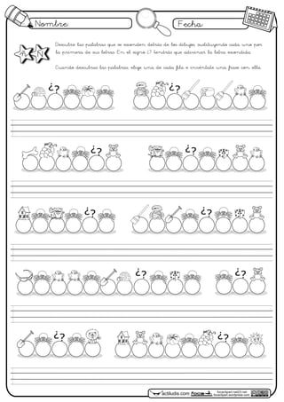 Nombre: Fecha:
focaclipart.net23.net
focaclipart.wordpress.comactiludis.com
Descubre las palabras que se esconden detrás de los dibujos, sustituyendo cada uno por
la primera de sus letras. En el signo ¿? tendrás que adivinar la letra escondida.
Cuando descubras las palabras, elige una de cada fila e invéntate una frase con ella.
¿? ¿?
¿?¿?
¿?¿?
¿?¿?
¿?¿?
ñ Ñ
 