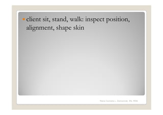 client sit, stand, walk: inspect position,
alignment, shape skin




                             Maria Carmela L. Domocmat, RN, MSN
 