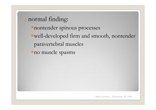 o normal   finding:
   nontender spinous processes
   well-developed firm and smooth, nontender
   paravertebral muscles
   no muscle spasms




                           Maria Carmela L. Domocmat, RN, MSN
 