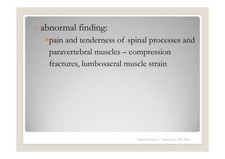 o abnormal   finding:
   pain and tenderness of spinal processes and
   paravertebral muscles – compression
   fractures, lumbosacral muscle strain




                             Maria Carmela L. Domocmat, RN, MSN
 