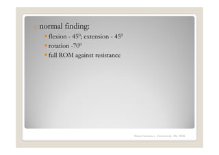 o normal finding:
    flexion - 450; extension - 450
    rotation -700
    full ROM against resistance




                                     Maria Carmela L. Domocmat, RN, MSN
 