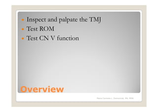 • Inspect and palpate the TMJ
• Test ROM
• Test CN V function




Overview
                           Maria Carmela L. Domocmat, RN, MSN
 