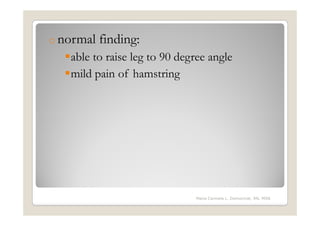 o normal   finding:
   able to raise leg to 90 degree angle
   mild pain of hamstring




                              Maria Carmela L. Domocmat, RN, MSN
 