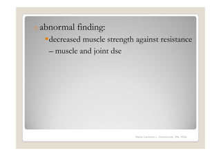 o abnormal   finding:
   decreased muscle strength against resistance
   – muscle and joint dse




                             Maria Carmela L. Domocmat, RN, MSN
 