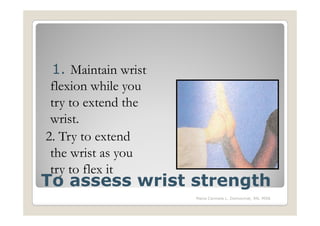 1. Maintain wrist
 flexion while you
 try to extend the
 wrist.
2. Try to extend
 the wrist as you
 try to flex it
To assess wrist strength
                     Maria Carmela L. Domocmat, RN, MSN
 
