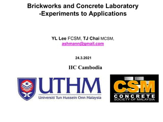 Brickworks and Concrete Laboratory
-Experiments to Applications
YL Lee FCSM, TJ Chai MCSM,
ashmann@gmail.com
24.3.2021
IIC Cambodia
 