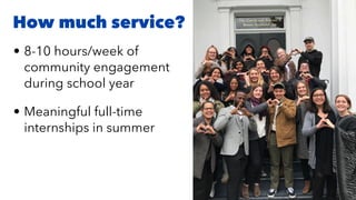 • 8-10 hours/week of
community engagement
during school year


• Meaningful full-time
internships in summer
How much service?
 