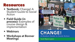 Resources
• Textbook: Change! A
Student Guide to Social
Action


• Field Guide (in
process): Examples of
course design &
implementation


• Webinars


• Workshops at Bonner
Meetings
 