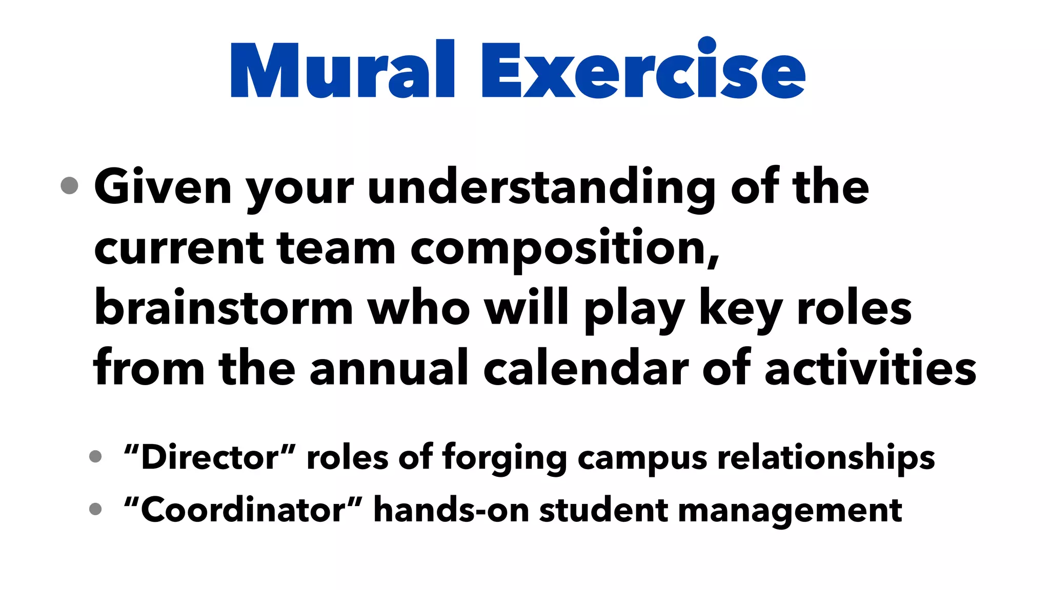 Mural Exercise
• Given your understanding of the
current team composition,
brainstorm who will play key roles
from the annual calendar of activities


• “Director” roles of forging campus relationships


• “Coordinator” hands-on student management
 