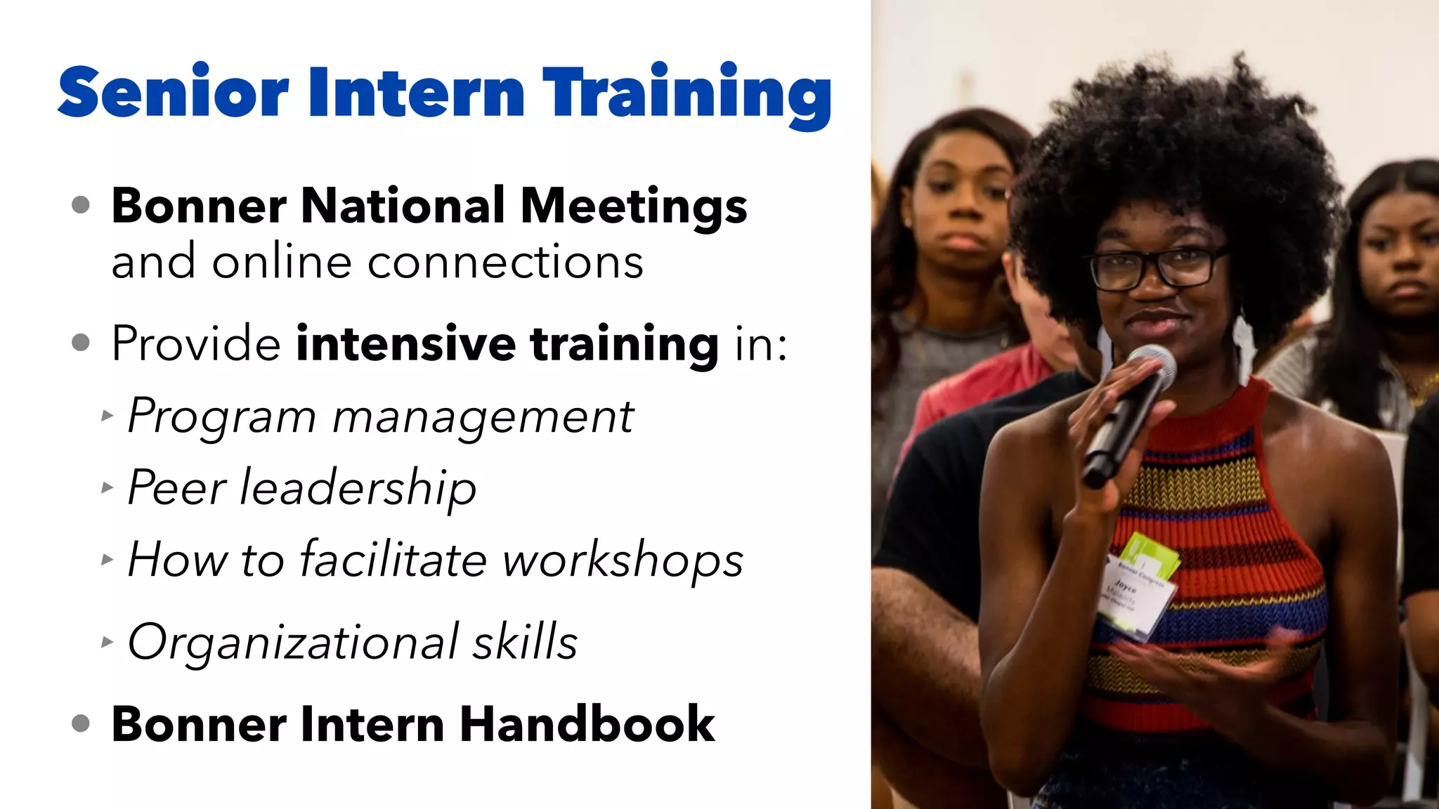Senior Intern Training
• Bonner National Meetings
and online connections


• Provide intensive training in:


‣ Program management


‣ Peer leadership


‣ How to facilitate workshops


‣ Organizational skills


• Bonner Intern Handbook
 