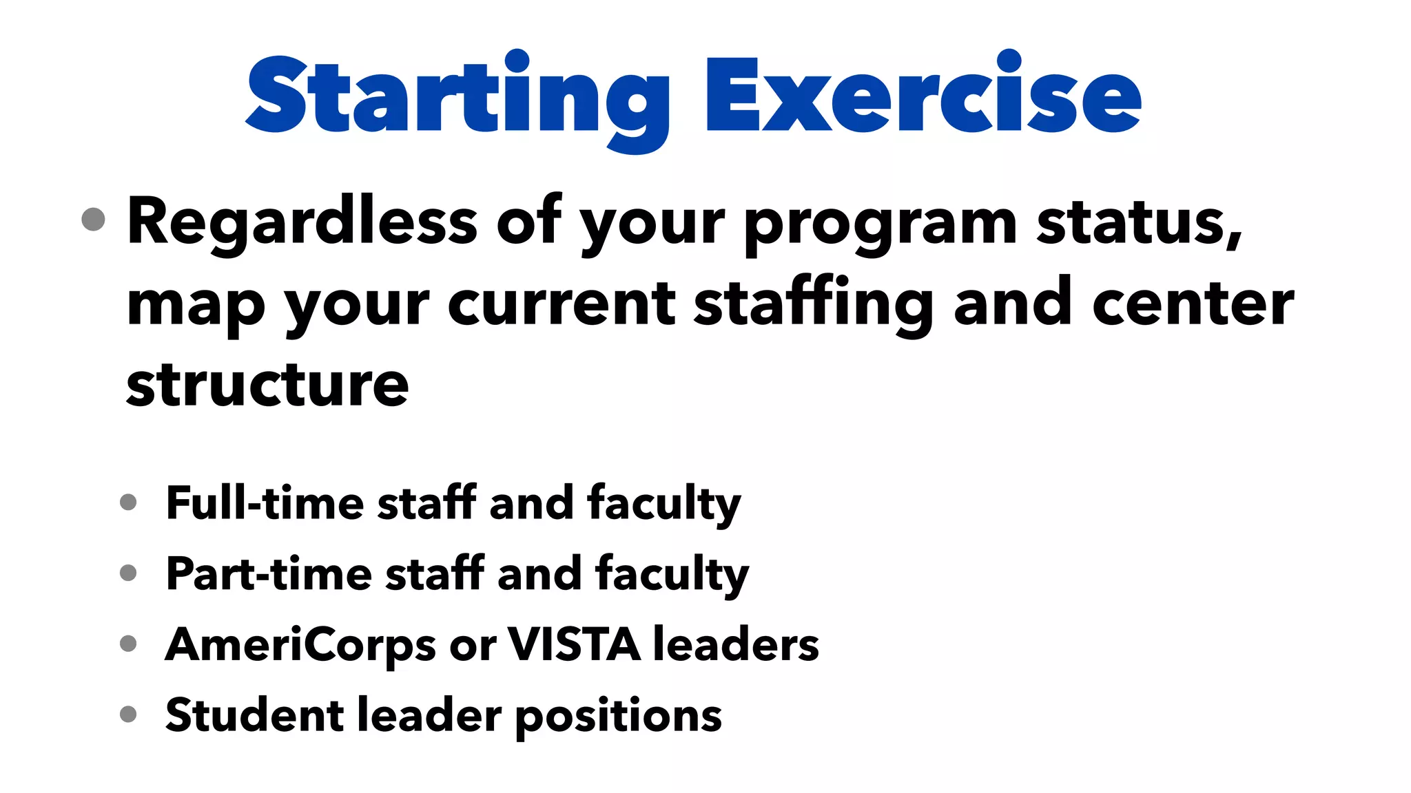 Starting Exercise
• Regardless of your program status,
map your current staf
fi
ng and center
structure


• Full-time staff and faculty


• Part-time staff and faculty


• AmeriCorps or VISTA leaders


• Student leader positions
 