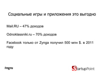 Социальные игры и приложения это выгодно

 Mail.RU – 47% доходов

 Odnoklassniki.ru – 70% доходов

 Facebook только от Zynga получил 500 млн $. в 2011
 году




#ngru
 