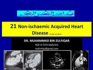 DR. MUHAMMAD BIN ZULFIQAR
PGR IV FCPS SIMS/SHL
radiombz@gmail.com
21 Non-ischaemic Acquired Heart
Disease Grainger and Allison
 