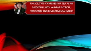 TO FACILITATE AWARENESS OF SELF AS AN
INDIVIDUAL WITH VARYING PHYSICAL,
EMOTIONAL AND DEVELOPMENTAL NEEDS
 