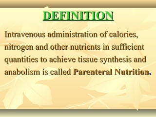 DEFINITIONDEFINITION
Intravenous administration of calories,Intravenous administration of calories,
nitrogen and other nutrients in sufficientnitrogen and other nutrients in sufficient
quantities to achieve tissue synthesis andquantities to achieve tissue synthesis and
anabolism is calledanabolism is called Parenteral NutritionParenteral Nutrition..
 
