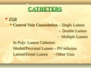 CATHETERSCATHETERS
 FORFOR
 Central Vein CannulationCentral Vein Cannulation – Single Lumen– Single Lumen
- Double Lumen- Double Lumen
- Multiple Lumen- Multiple Lumen
In Poly- Lumen CathetersIn Poly- Lumen Catheters
Medial/Proximal Lumen – PN infusionMedial/Proximal Lumen – PN infusion
Lateral/Distal Lumen - Other UsesLateral/Distal Lumen - Other Uses
 