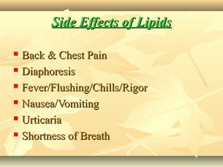 Side Effects of LipidsSide Effects of Lipids
 Back & Chest PainBack & Chest Pain
 DiaphoresisDiaphoresis
 Fever/Flushing/Chills/RigorFever/Flushing/Chills/Rigor
 Nausea/VomitingNausea/Vomiting
 UrticariaUrticaria
 Shortness of BreathShortness of Breath
 