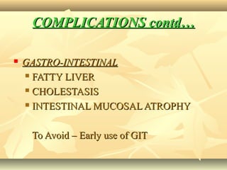 COMPLICATIONS contd…COMPLICATIONS contd…
 GASTRO-INTESTINALGASTRO-INTESTINAL
 FATTY LIVERFATTY LIVER
 CHOLESTASISCHOLESTASIS
 INTESTINAL MUCOSAL ATROPHYINTESTINAL MUCOSAL ATROPHY
To Avoid – Early use of GITTo Avoid – Early use of GIT
 