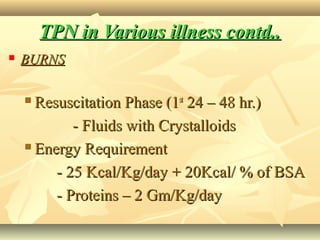 TPN in Various illness contd..TPN in Various illness contd..
 BURNSBURNS
 Resuscitation Phase (1Resuscitation Phase (1stst
24 – 48 hr.)24 – 48 hr.)
- Fluids with Crystalloids- Fluids with Crystalloids
 Energy RequirementEnergy Requirement
- 25 Kcal/Kg/day + 20Kcal/ % of BSA- 25 Kcal/Kg/day + 20Kcal/ % of BSA
- Proteins – 2 Gm/Kg/day- Proteins – 2 Gm/Kg/day
 