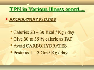 TPN in Various illness contd…TPN in Various illness contd…
 RESPIRATORY FAILURERESPIRATORY FAILURE
 Calories 20 – 30 Kcal / Kg / dayCalories 20 – 30 Kcal / Kg / day
 Give 30 to 35 % calorie as FATGive 30 to 35 % calorie as FAT
 Avoid CARBOHYDRATESAvoid CARBOHYDRATES
 Proteins 1 – 2 Gm / Kg / dayProteins 1 – 2 Gm / Kg / day
 